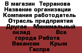 В магазин "Терранова › Название организации ­ Компания-работодатель › Отрасль предприятия ­ Другое › Минимальный оклад ­ 15 000 - Все города Работа » Вакансии   . Крым,Гаспра